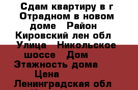 Сдам квартиру в г.Отрадном в новом доме › Район ­ Кировский лен обл › Улица ­ Никольское шоссе › Дом ­ 2 › Этажность дома ­ 9 › Цена ­ 14 000 - Ленинградская обл., Кировский р-н Недвижимость » Квартиры аренда   . Ленинградская обл.